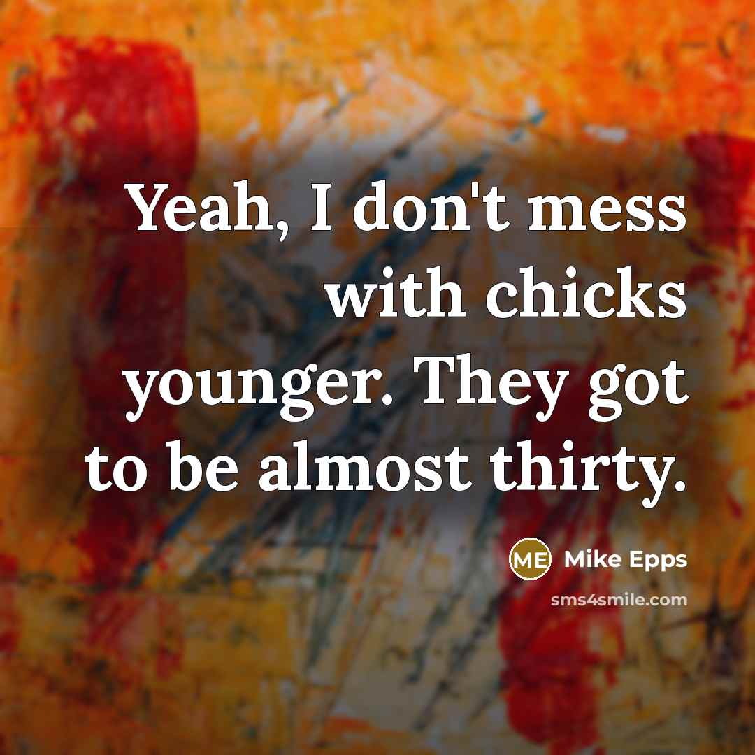 “Yeah, I don't mess with chicks younger. They got to be almost thirty.” quote by Mike Epps