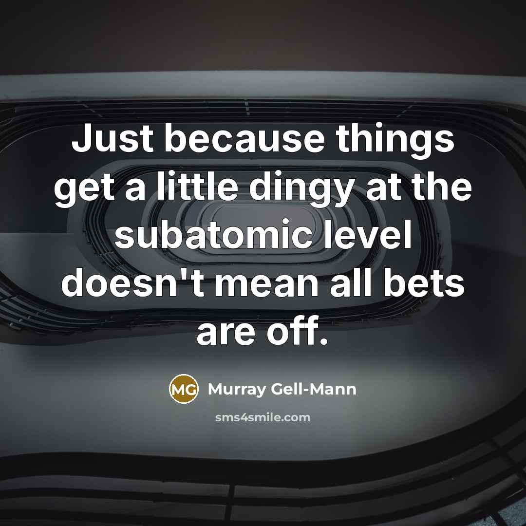 “Just because things get a little dingy at the subatomic level doesn't mean all bets are off.” quote by Murray Gell-Mann
