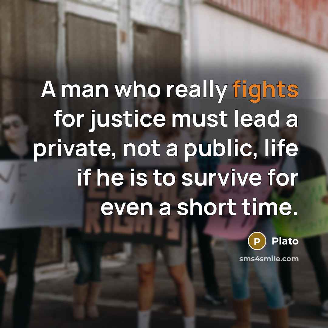 “A man who really fights for justice must lead a private, not a public, life if he is to survive for even a short time.” quote by Plato