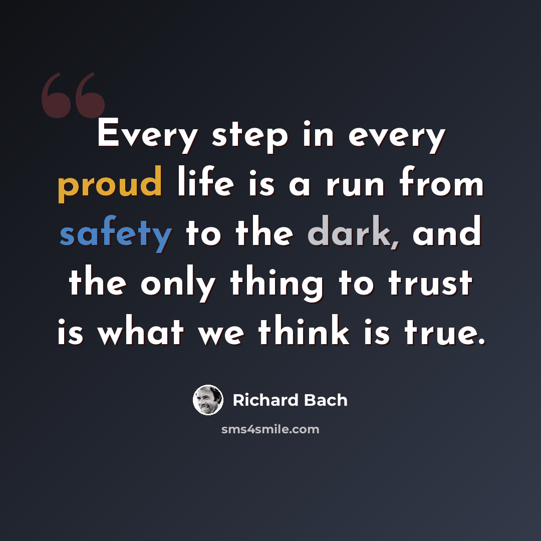 “Every step in every proud life is a run from safety to the dark, and the only thing to trust is what we think is true.” quote by Richard Bach