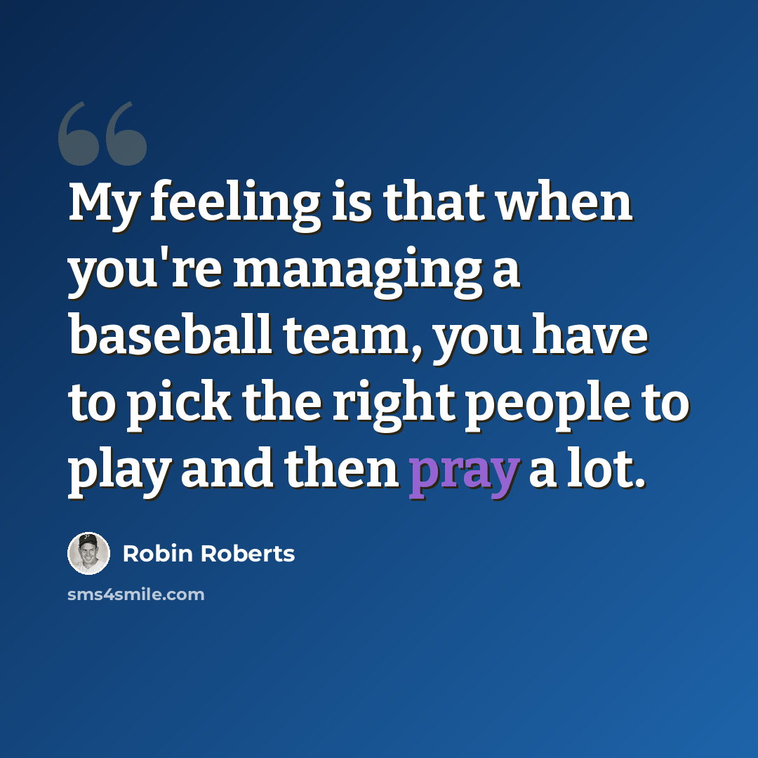 “My feeling is that when you're managing a baseball team, you have to pick the right people to play and then pray a lot.” quote by Robin Roberts