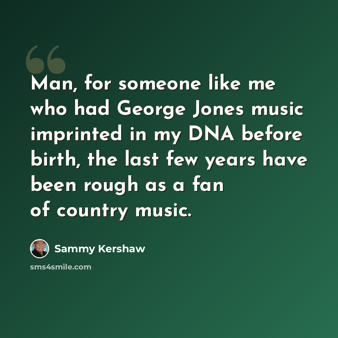 “Man, for someone like me who had George Jones music imprinted in my DNA before birth, the last few years have been rough as a fan of country music.” quote by Sammy Kershaw