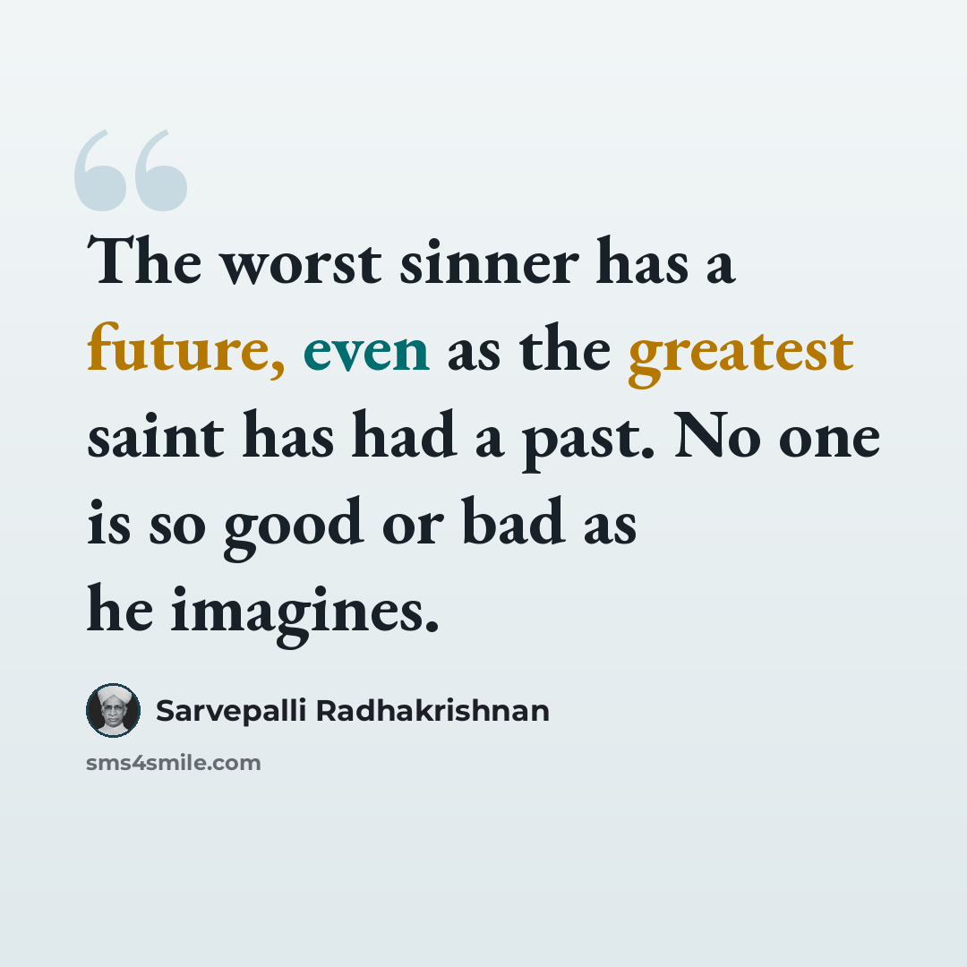 “The worst sinner has a future, even as the greatest saint has had a past. No one is so good or bad as he imagines.” quote by Sarvepalli Radhakrishnan