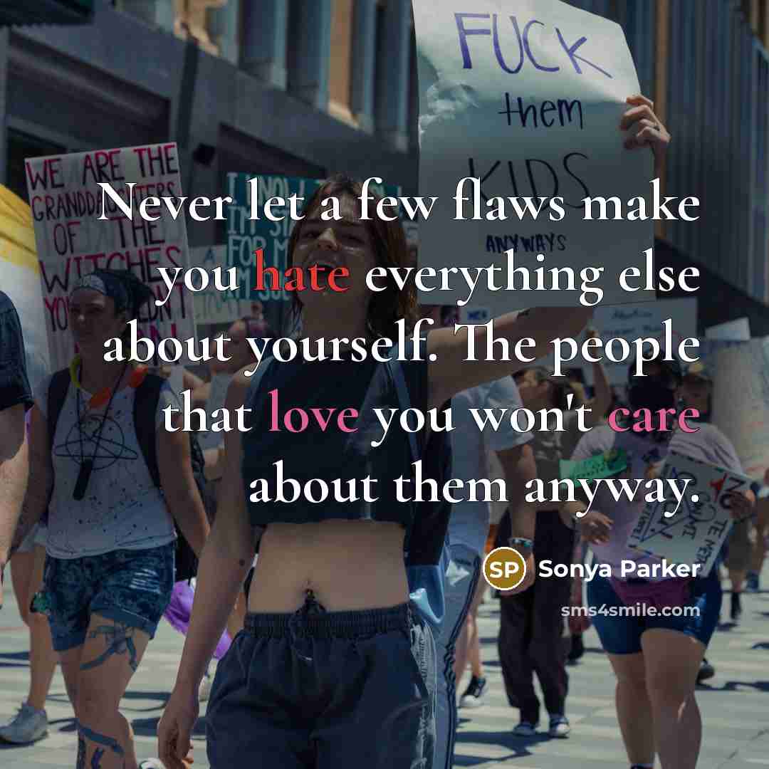 “Never let a few flaws make you hate everything else about yourself. The people that love you won't care about them anyway.” quote by Sonya Parker