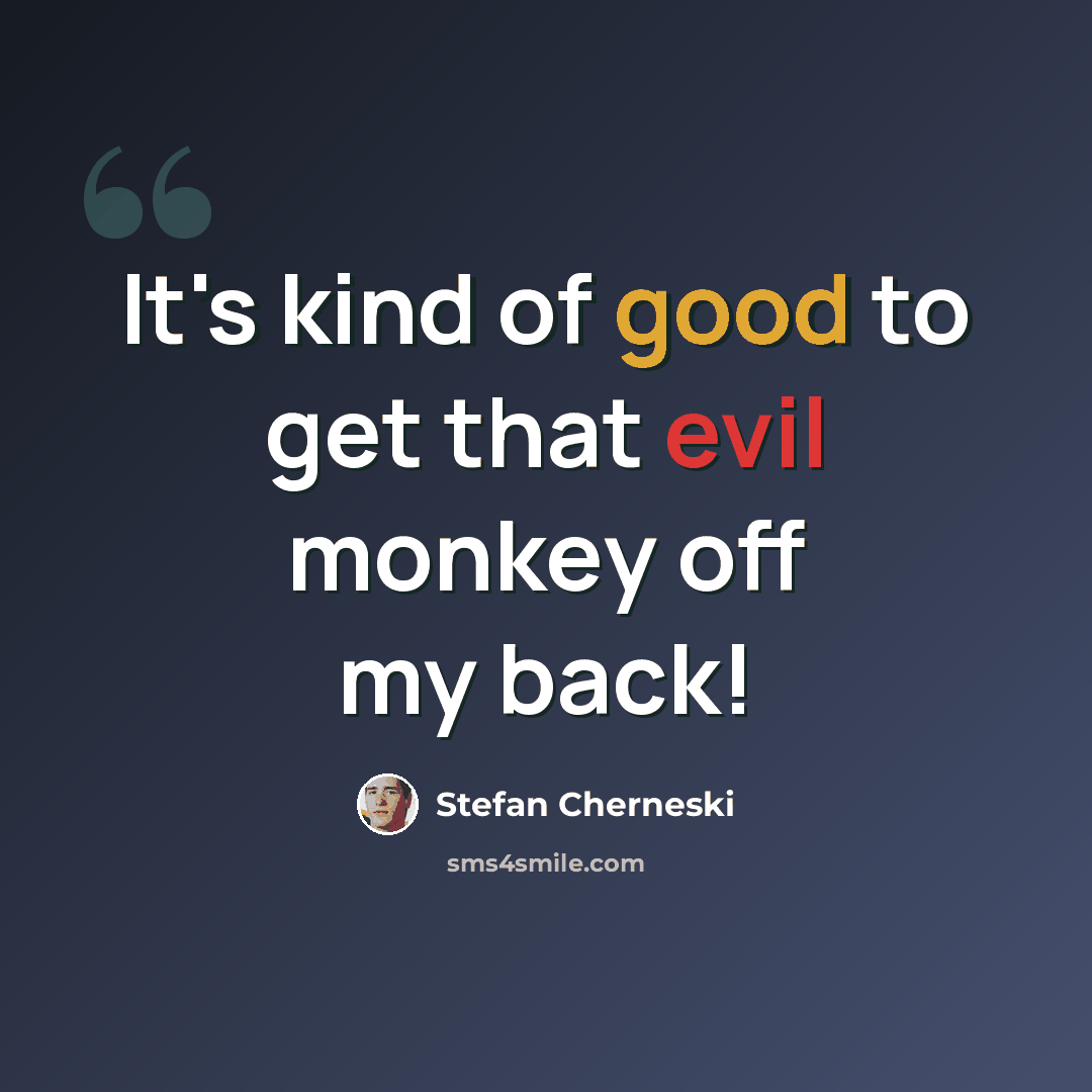 “It's kind of good to get that evil monkey off my back!” quote by Stefan Cherneski