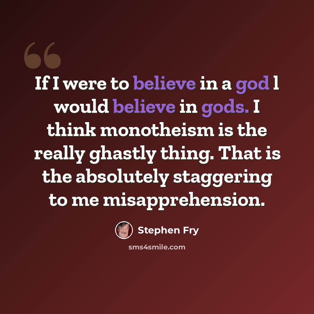 “If I were to believe in a god l would believe in gods. I think monotheism is the really ghastly thing. That is the absolutely staggering to me misapprehension.” quote by Stephen Fry