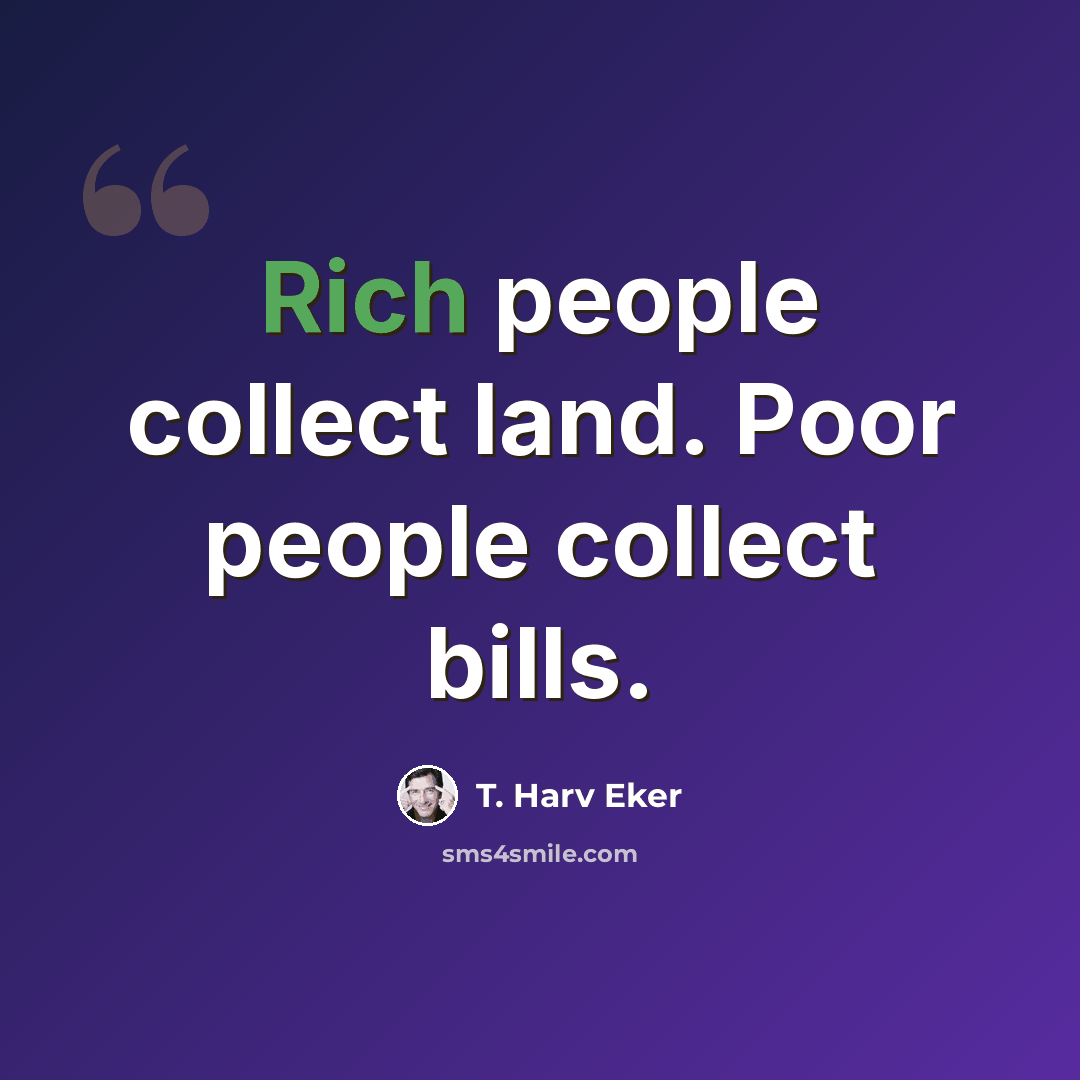 “Rich people collect land. Poor people collect bills.” quote by T. Harv Eker