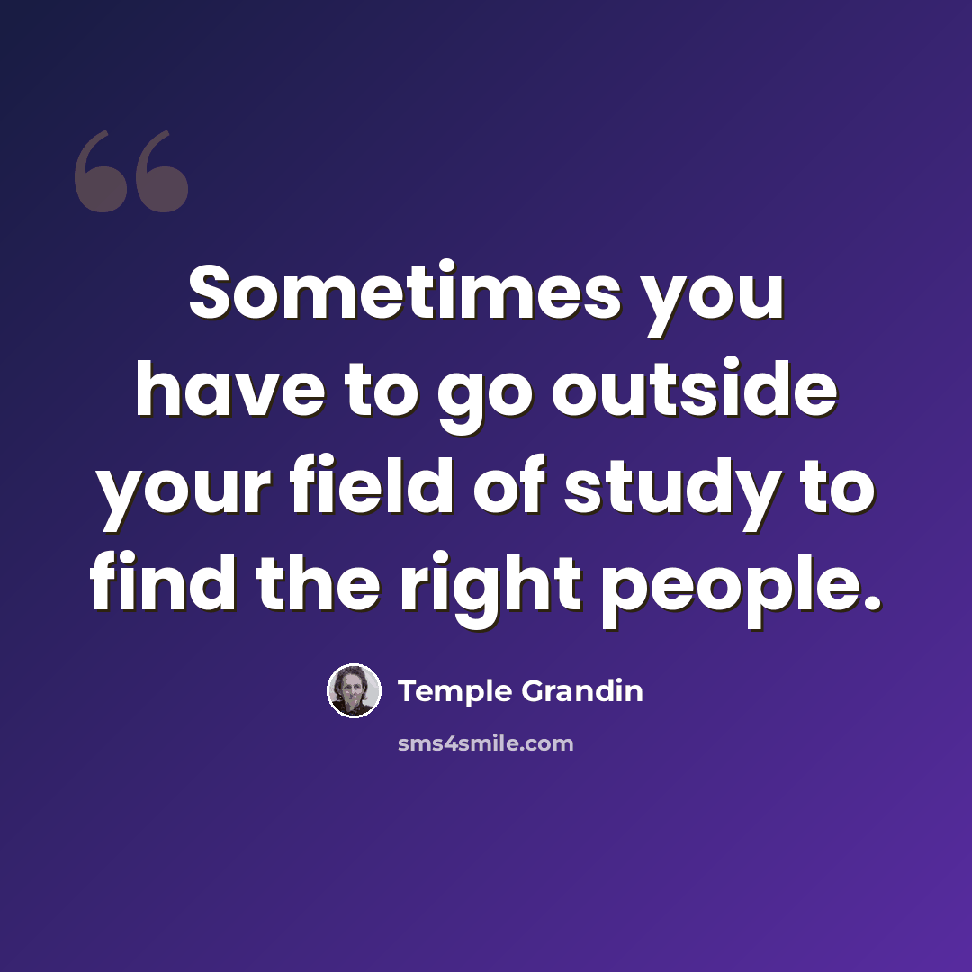 “Sometimes you have to go outside your field of study to find the right people.” quote by Temple Grandin