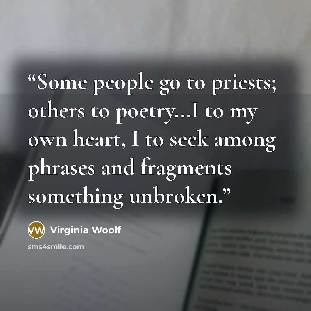 “Some people go to priests; others to poetry...I to my own heart, I to seek among phrases and fragments something unbroken.” quote by Virginia Woolf