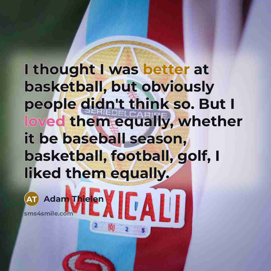 “I thought I was better at basketball, but obviously people didn't think so. But I loved them equally, whether it be baseball season, basketball, football, golf, I liked them equally.” quote by Adam Thielen