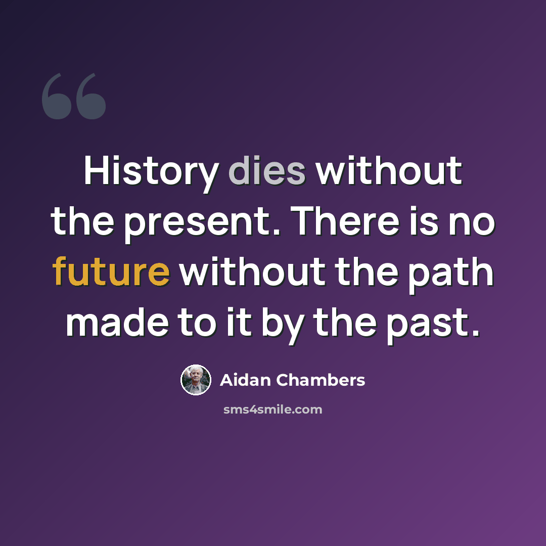 “History dies without the present. There is no future without the path made to it by the past.” quote by Aidan Chambers