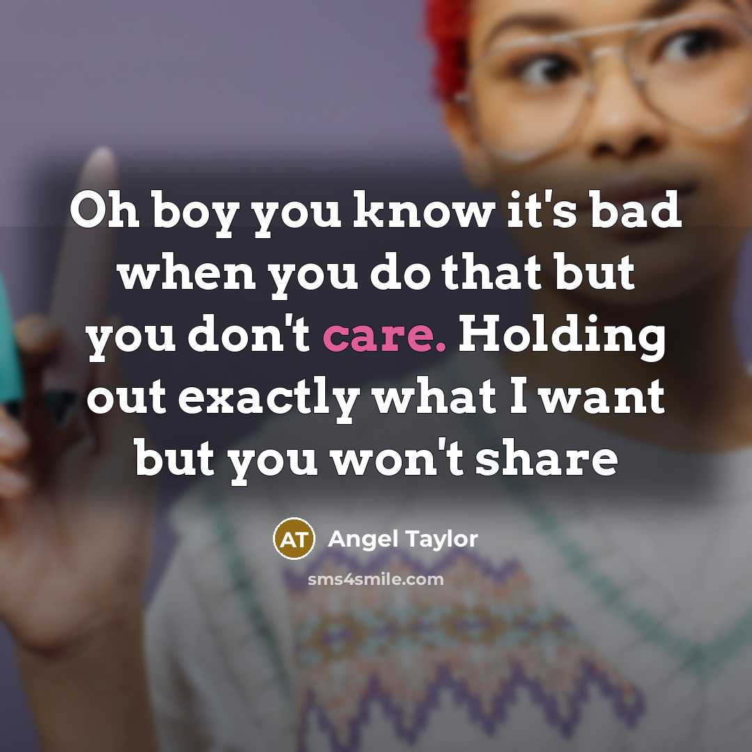 “Oh boy you know it's bad when you do that but you don't care. Holding out exactly what I want but you won't share” quote by Angel Taylor