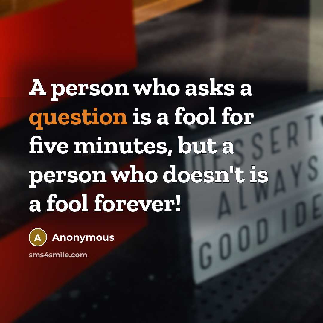 “A person who asks a question is a fool for five minutes, but a person who doesn't is a fool forever!” quote by Anonymous