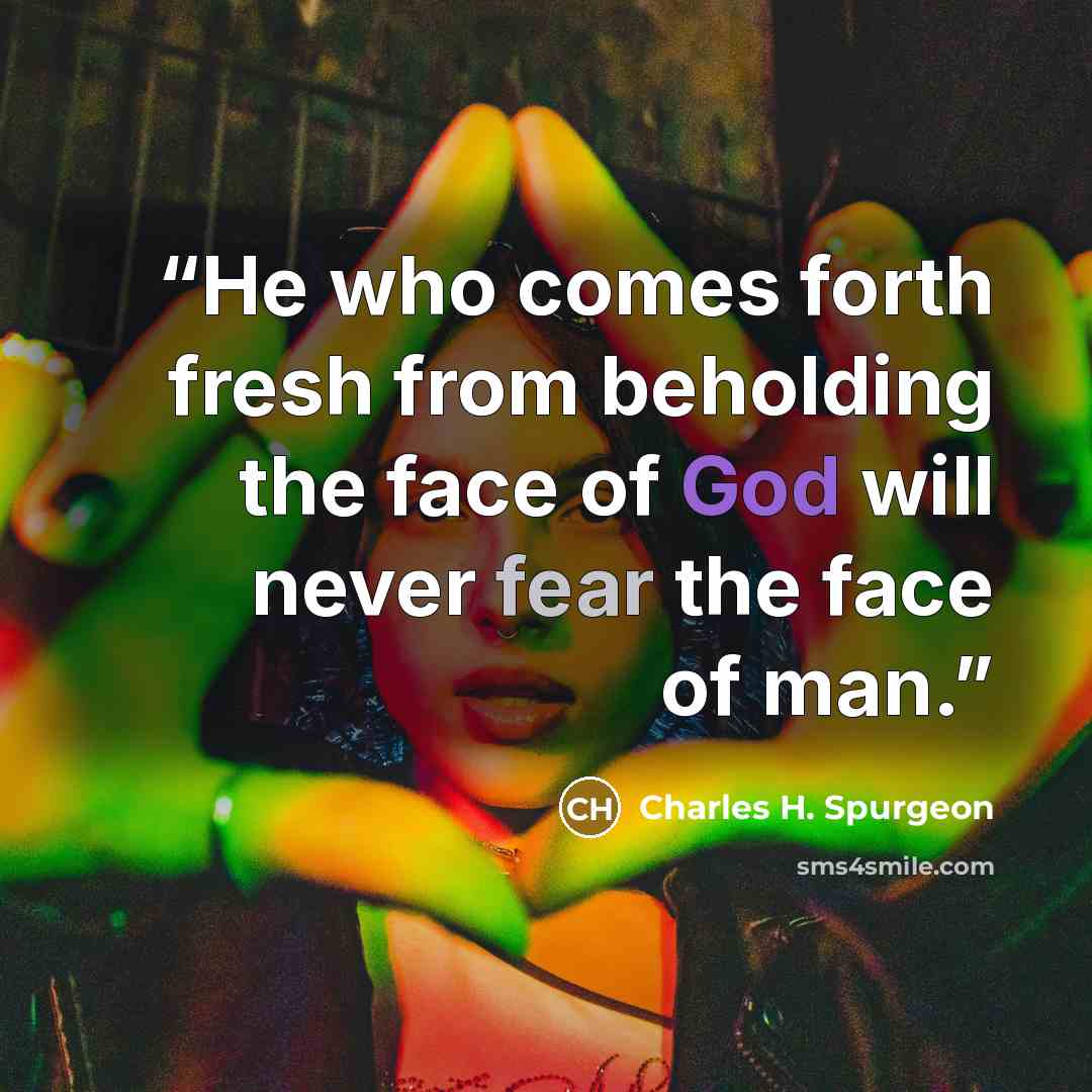 “He who comes forth fresh from beholding the face of God will never fear the face of man.” quote by Charles H. Spurgeon