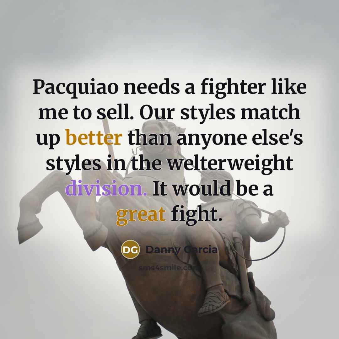 “Pacquiao needs a fighter like me to sell. Our styles match up better than anyone else's styles in the welterweight division. It would be a great fight.” quote by Danny Garcia