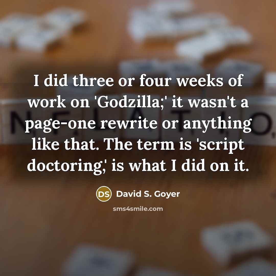 “I did three or four weeks of work on 'Godzilla;' it wasn't a page-one rewrite or anything like that. The term is 'script doctoring,' is what I did on it.” quote by David S. Goyer