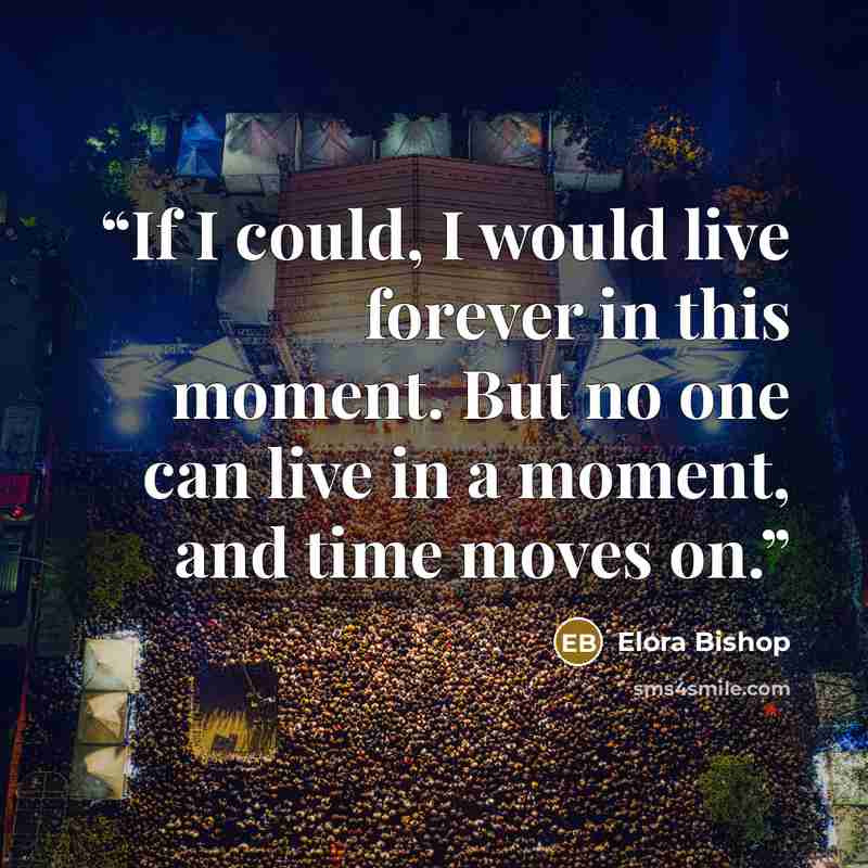 “If I could, I would live forever in this moment. But no one can live in a moment, and time moves on.” quote by Elora Bishop