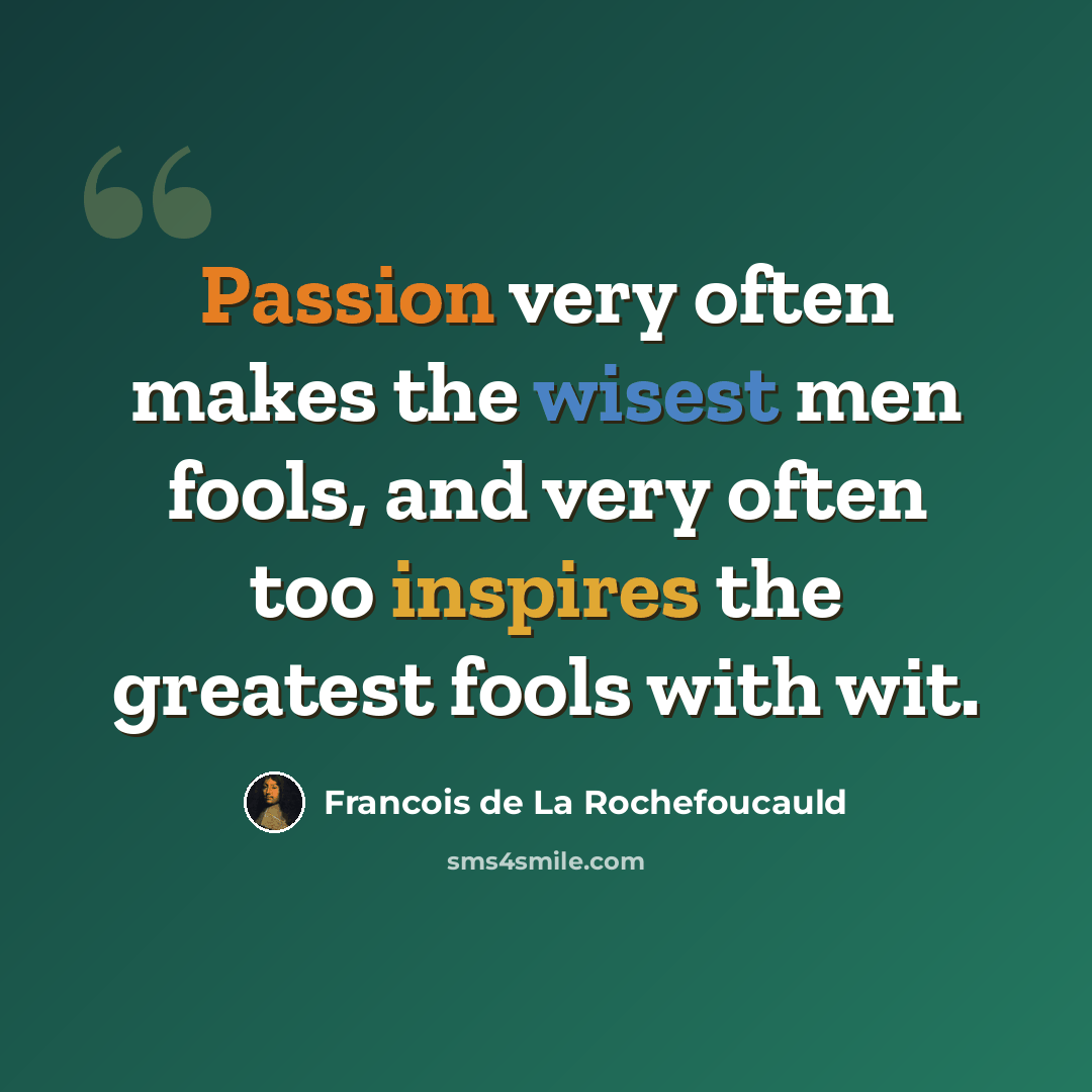 “Passion very often makes the wisest men fools, and very often too inspires the greatest fools with wit.” quote by Francois de La Rochefoucauld
