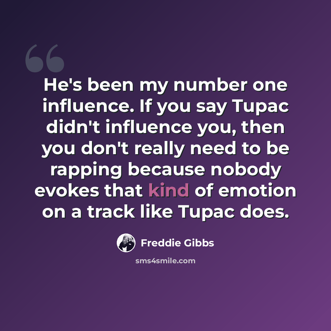 “He's been my number one influence. If you say Tupac didn't influence you, then you don't really need to be rapping because nobody evokes that kind of emotion on a track like Tupac does.” quote by Freddie Gibbs