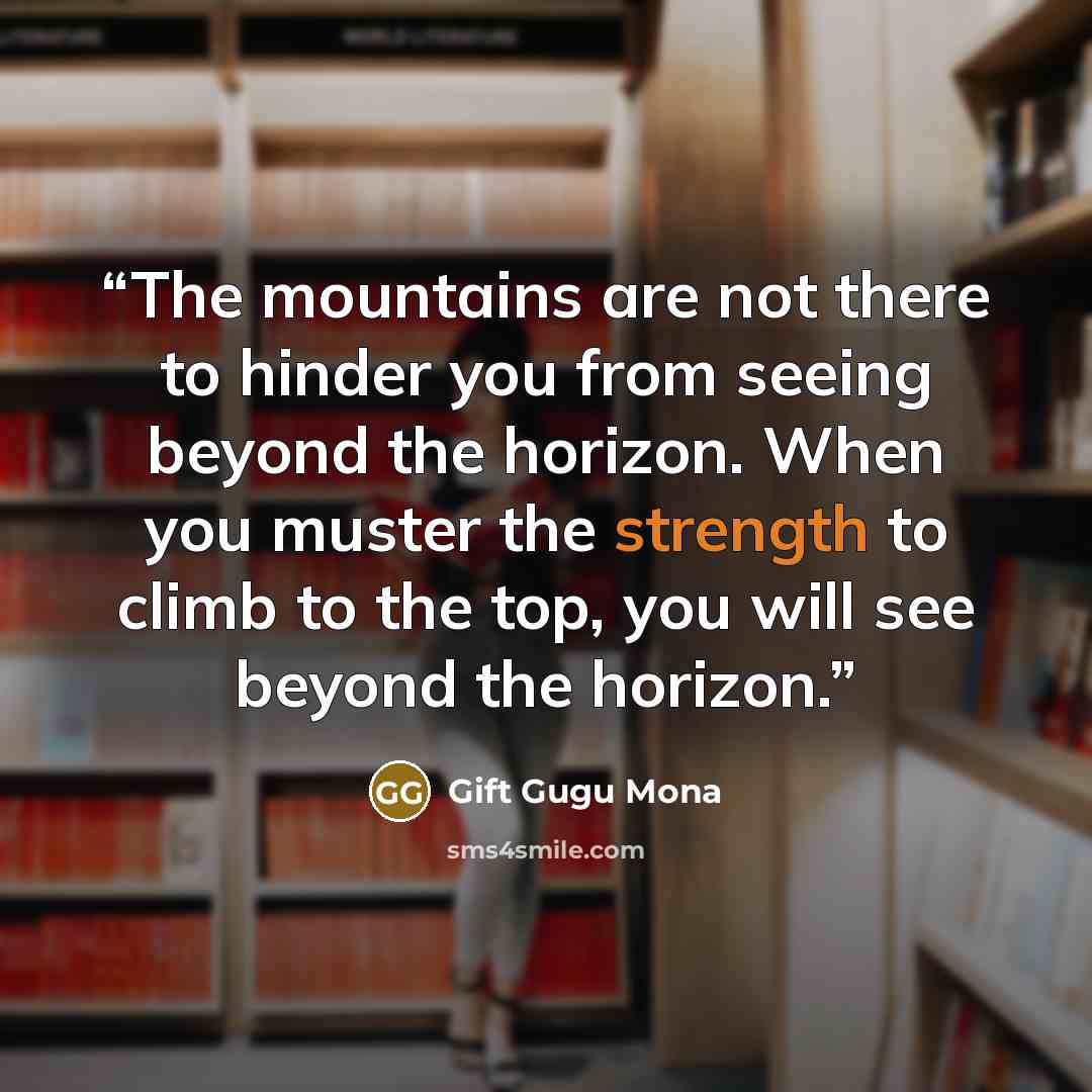 “The mountains are not there to hinder you from seeing beyond the horizon. When you muster the strength to climb to the top, you will see beyond the horizon.” quote by Gift Gugu Mona