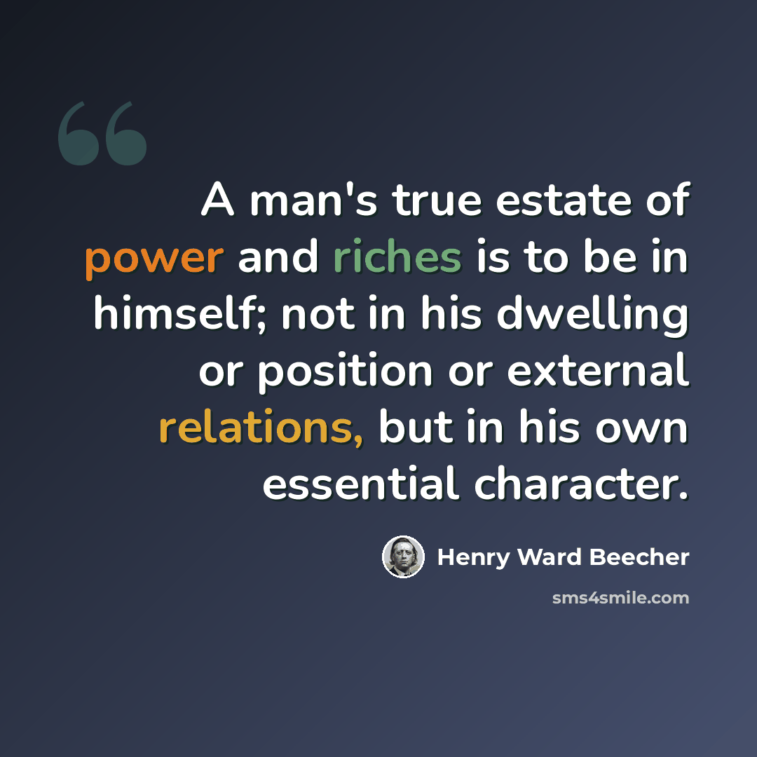 “A man's true estate of power and riches is to be in himself; not in his dwelling or position or external relations, but in his own essential character.” quote by Henry Ward Beecher