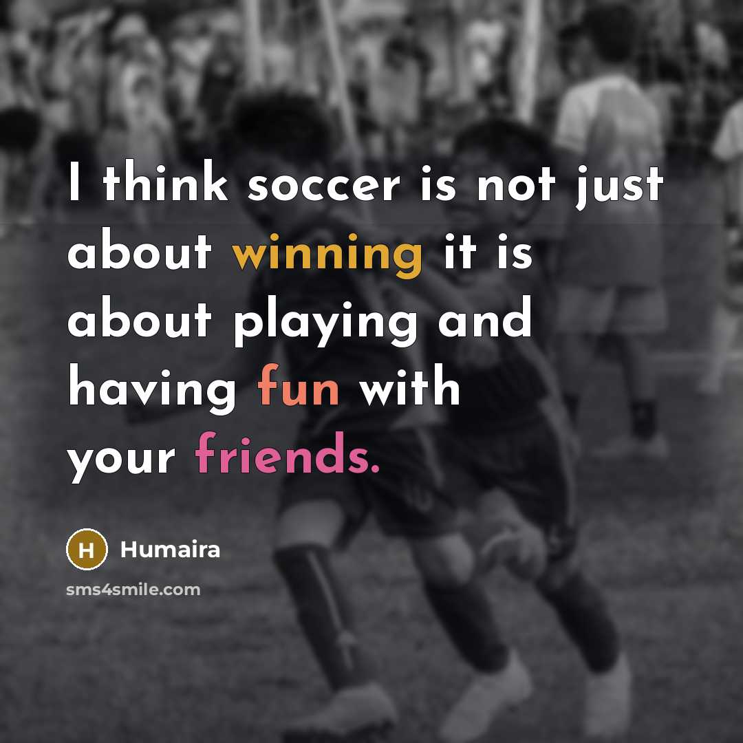 “I think soccer is not just about winning it is about playing and having fun with your friends.” quote by Humaira