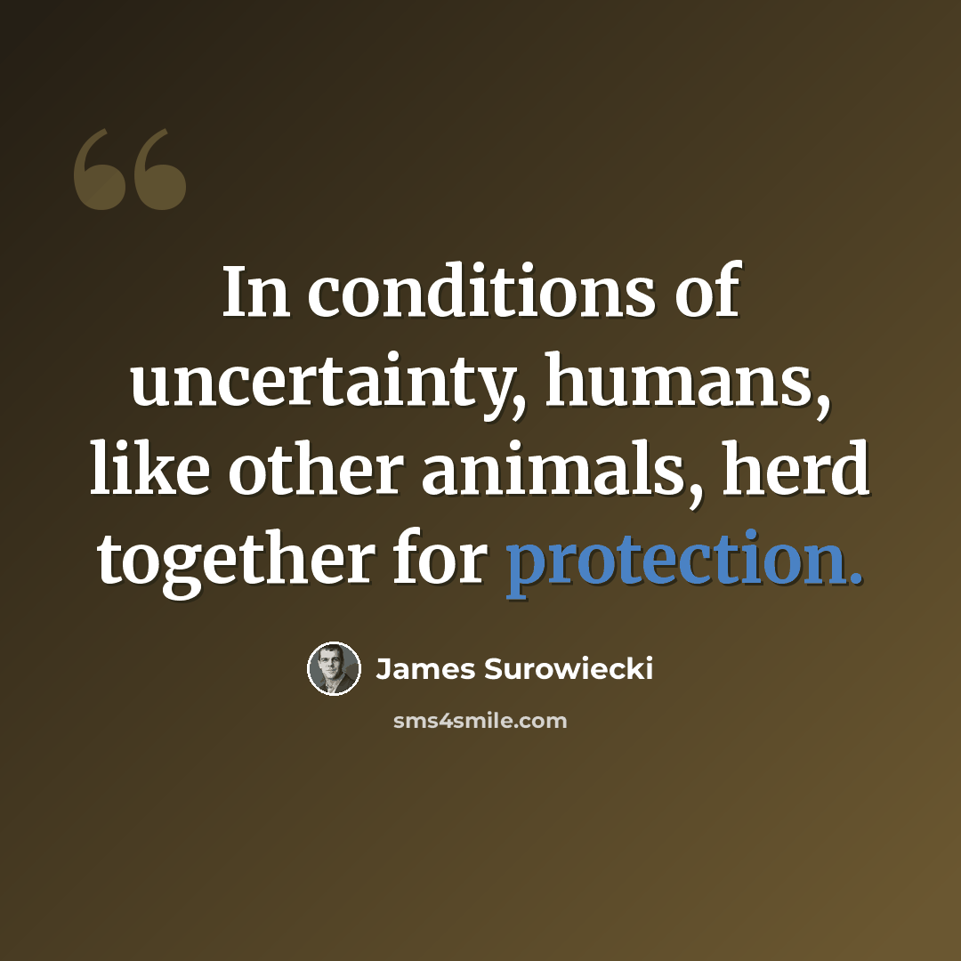 “In conditions of uncertainty, humans, like other animals, herd together for protection.” quote by James Surowiecki