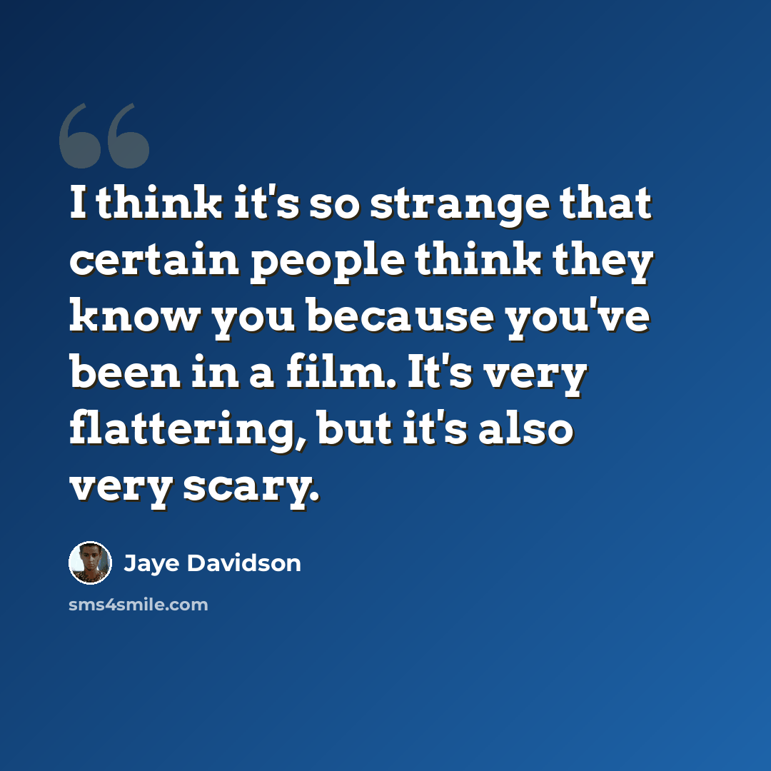 “I think it's so strange that certain people think they know you because you've been in a film. It's very flattering, but it's also very scary.” quote by Jaye Davidson
