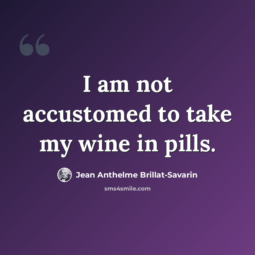 “I am not accustomed to take my wine in pills.” quote by Jean Anthelme Brillat-Savarin