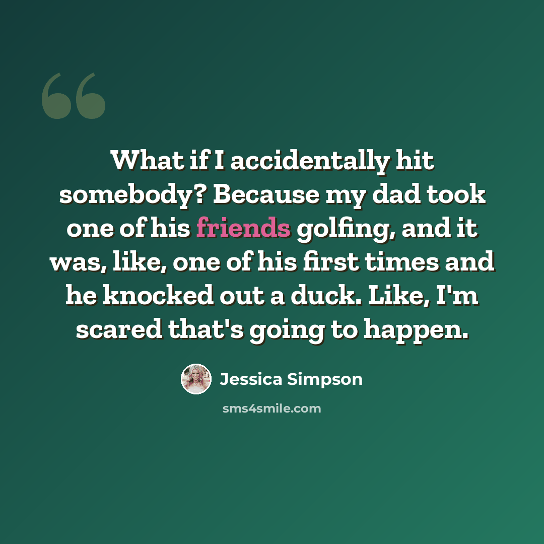 “What if I accidentally hit somebody? Because my dad took one of his friends golfing, and it was, like, one of his first times and he knocked out a duck. Like, I'm scared that's going to happen.” quote by Jessica Simpson