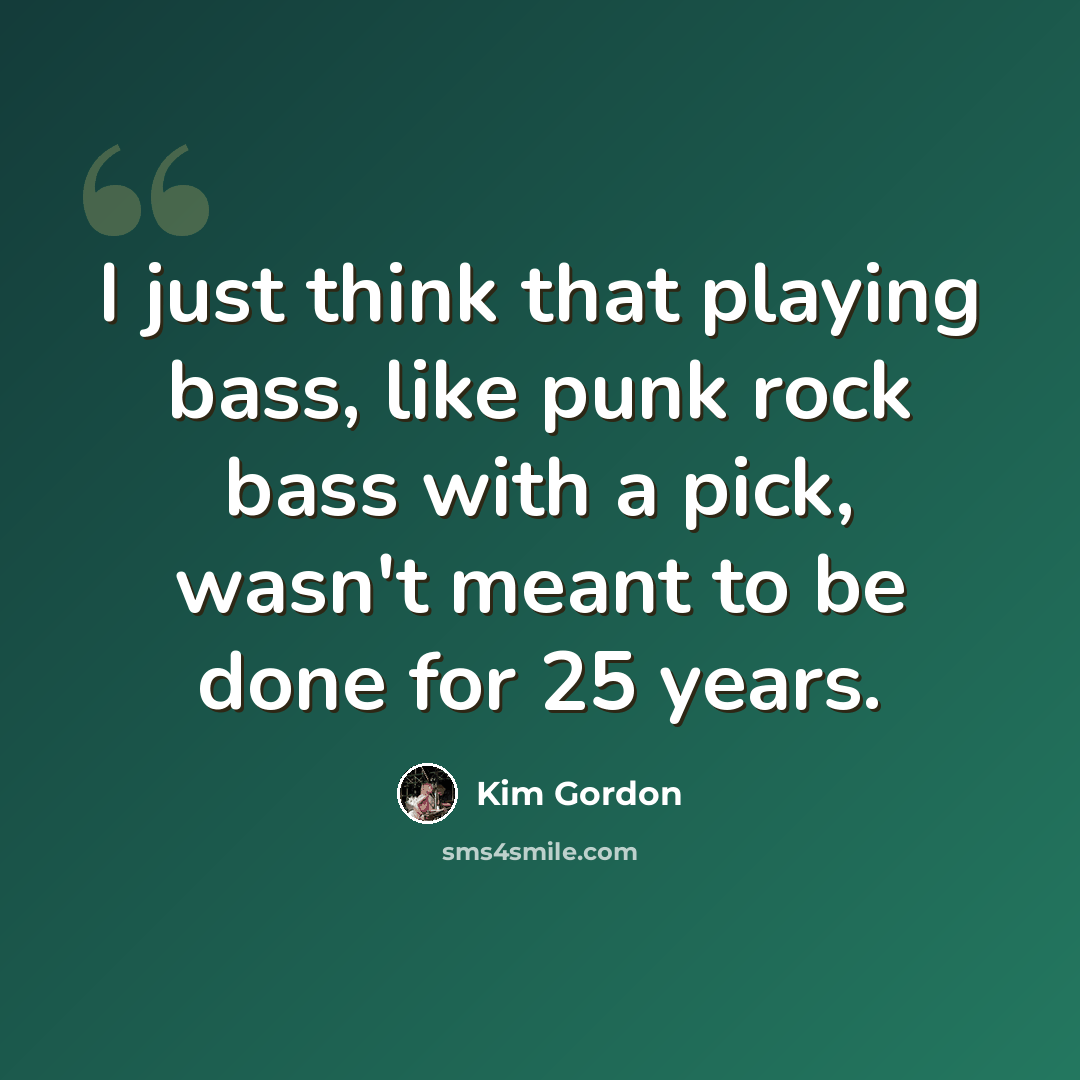 “I just think that playing bass, like punk rock bass with a pick, wasn't meant to be done for 25 years.” quote by Kim Gordon