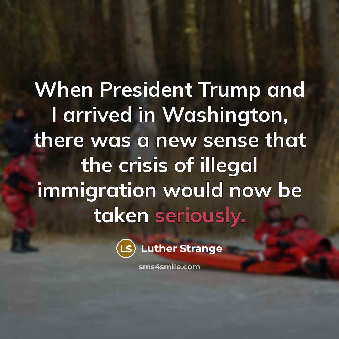 “When President Trump and I arrived in Washington, there was a new sense that the crisis of illegal immigration would now be taken seriously.” quote by Luther Strange