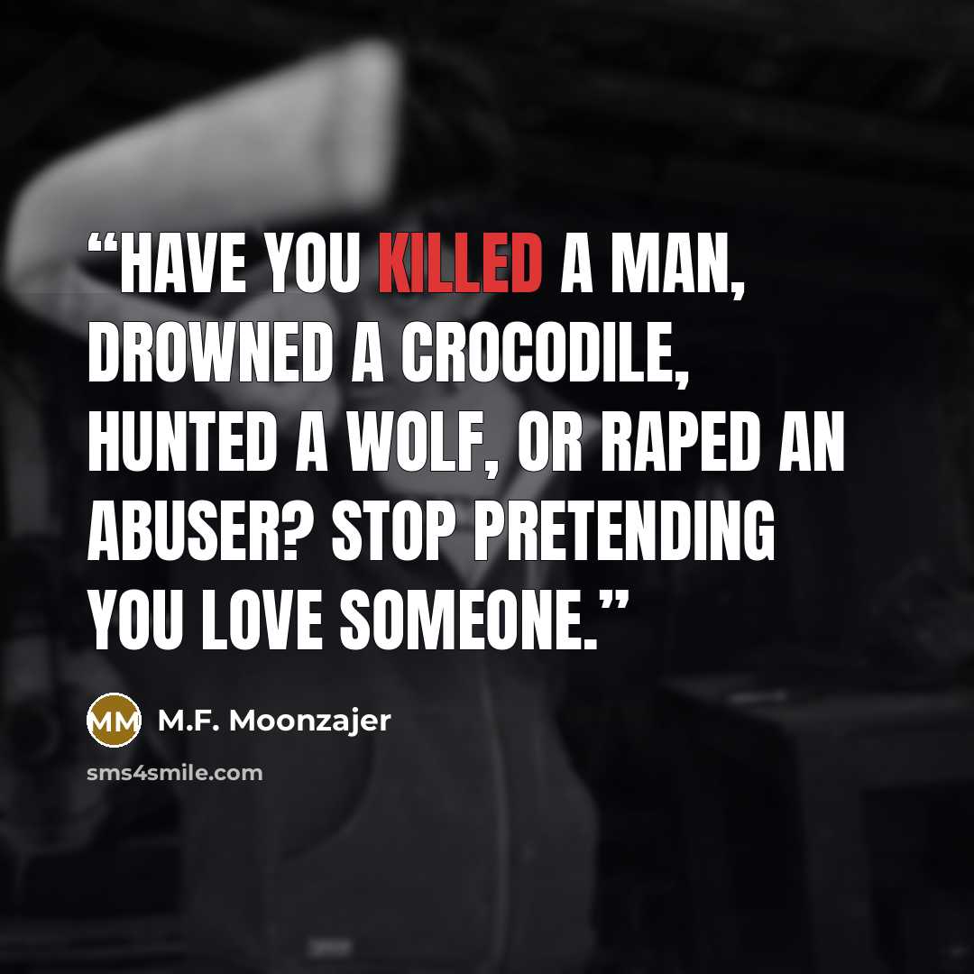 “Have you killed a man, drowned a crocodile, hunted a wolf, or raped an abuser? Stop pretending you love someone.” quote by M.F. Moonzajer