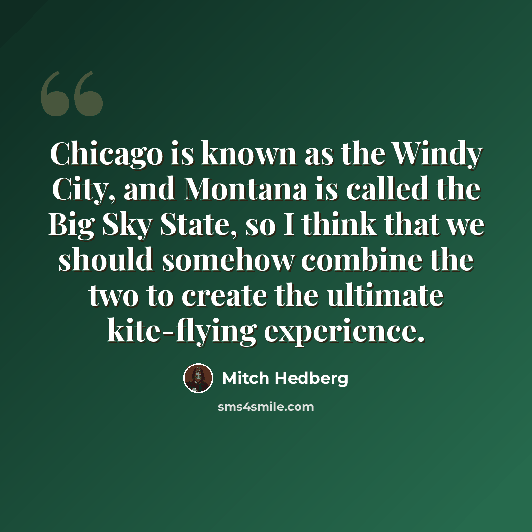 “Chicago is known as the Windy City, and Montana is called the Big Sky State, so I think that we should somehow combine the two to create the ultimate kite-flying experience.” quote by Mitch Hedberg