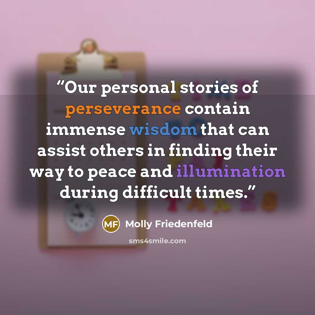 “Our personal stories of perseverance contain immense wisdom that can assist others in finding their way to peace and illumination during difficult times.” quote by Molly Friedenfeld