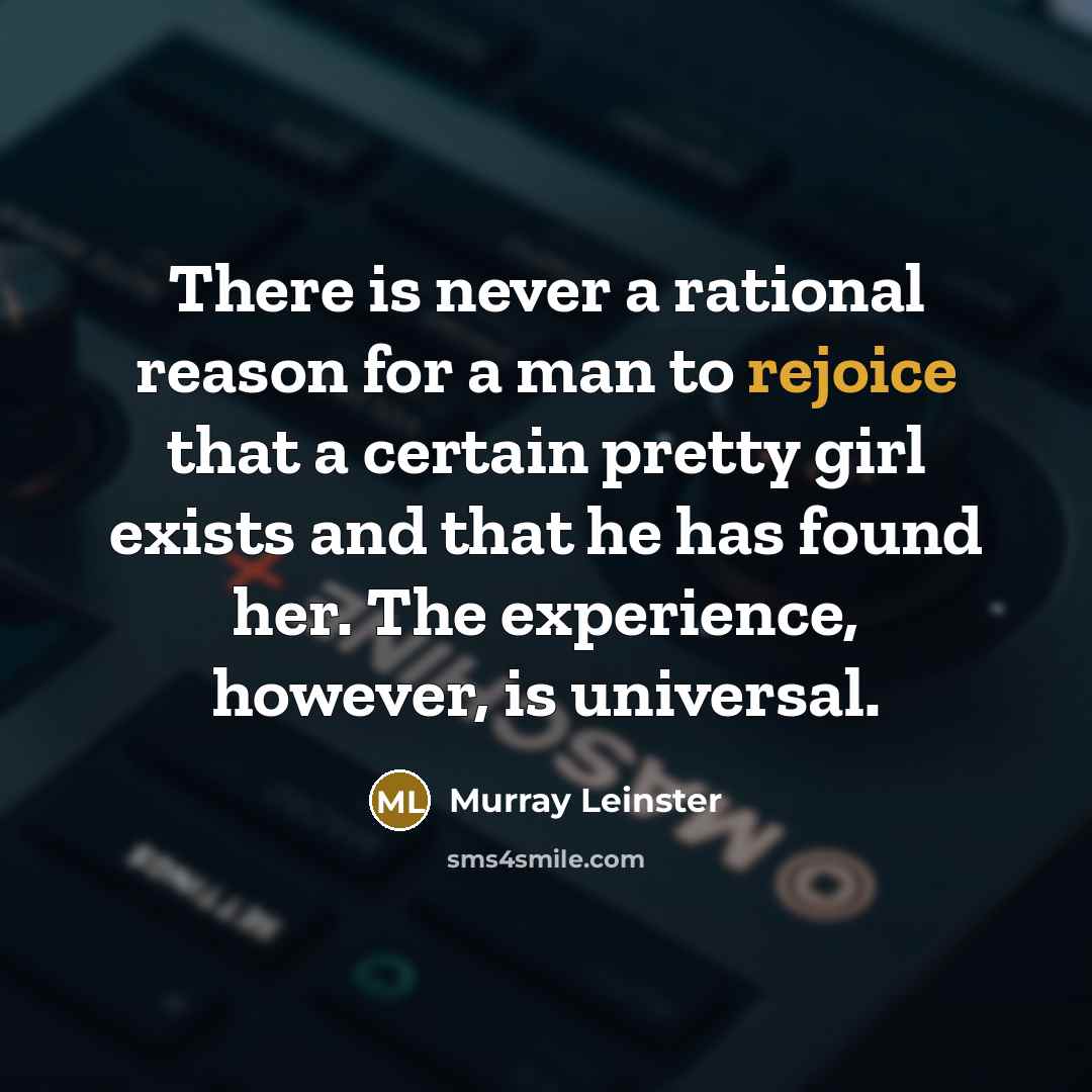 “There is never a rational reason for a man to rejoice that a certain pretty girl exists and that he has found her. The experience, however, is universal.” quote by Murray Leinster