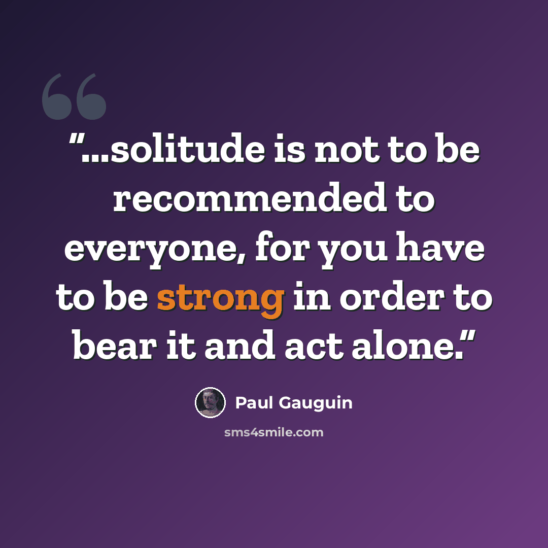 “...solitude is not to be recommended to everyone, for you have to be strong in order to bear it and act alone.” quote by Paul Gauguin