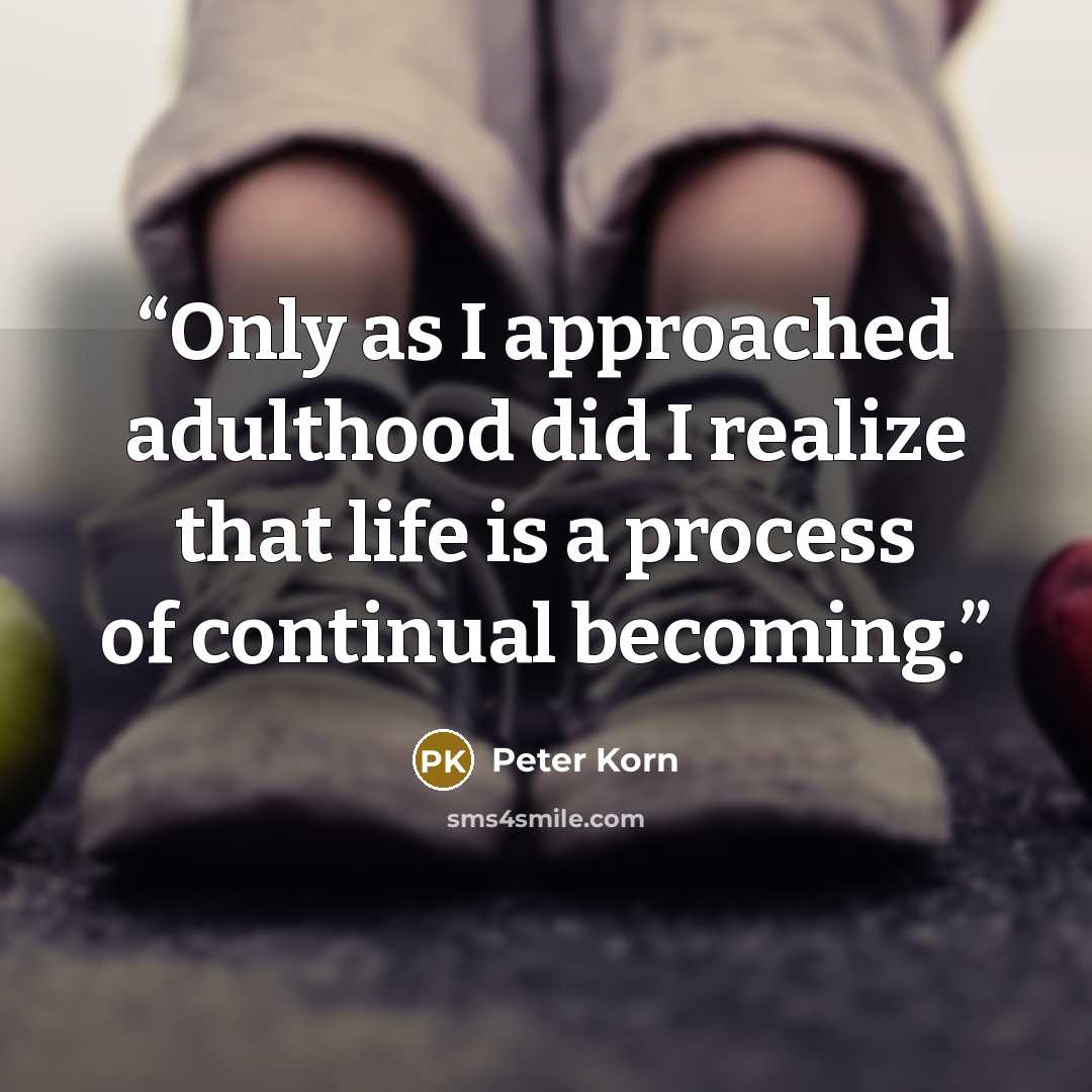 “Only as I approached adulthood did I realize that life is a process of continual becoming.” quote by Peter Korn