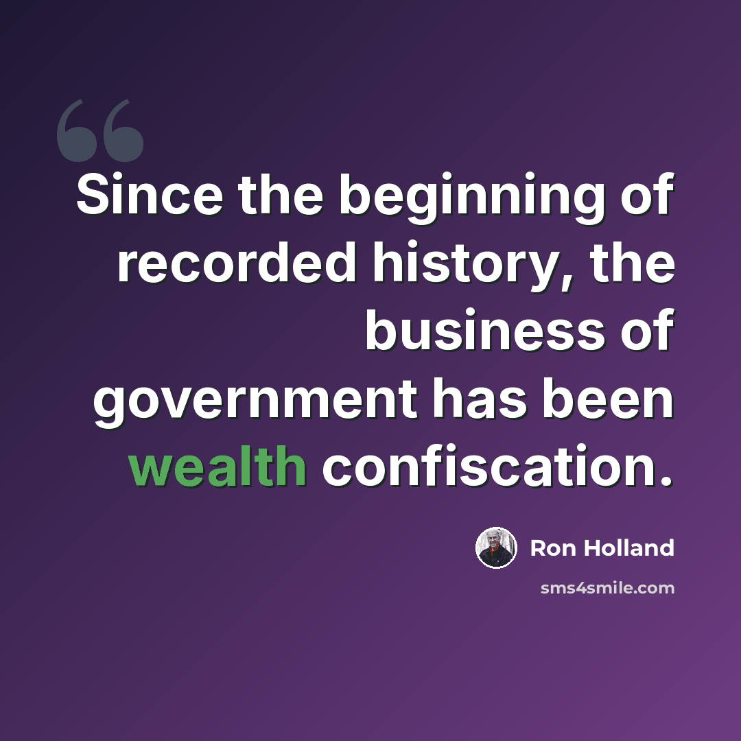 “Since the beginning of recorded history, the business of government has been wealth confiscation.” quote by Ron Holland