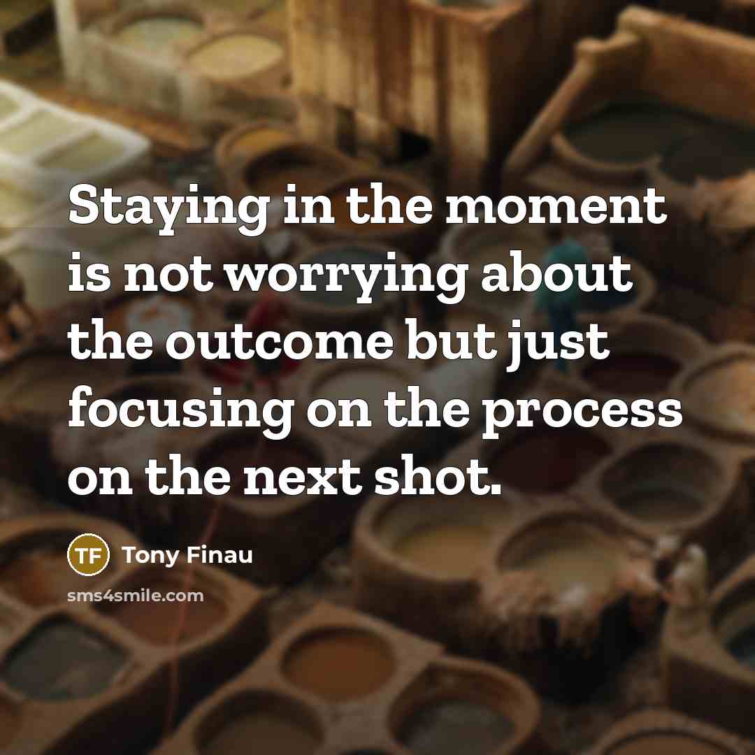 “Staying in the moment is not worrying about the outcome but just focusing on the process on the next shot.” quote by Tony Finau