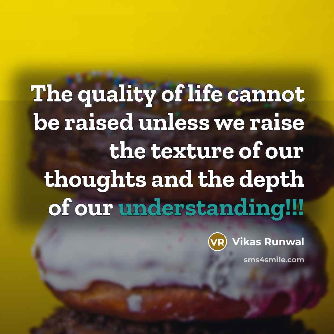 “The quality of life cannot be raised unless we raise the texture of our thoughts and the depth of our understanding!!!” quote by Vikas Runwal