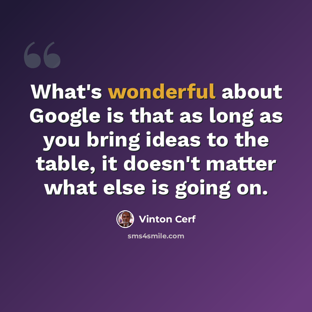 “What's wonderful about Google is that as long as you bring ideas to the table, it doesn't matter what else is going on.” quote by Vinton Cerf