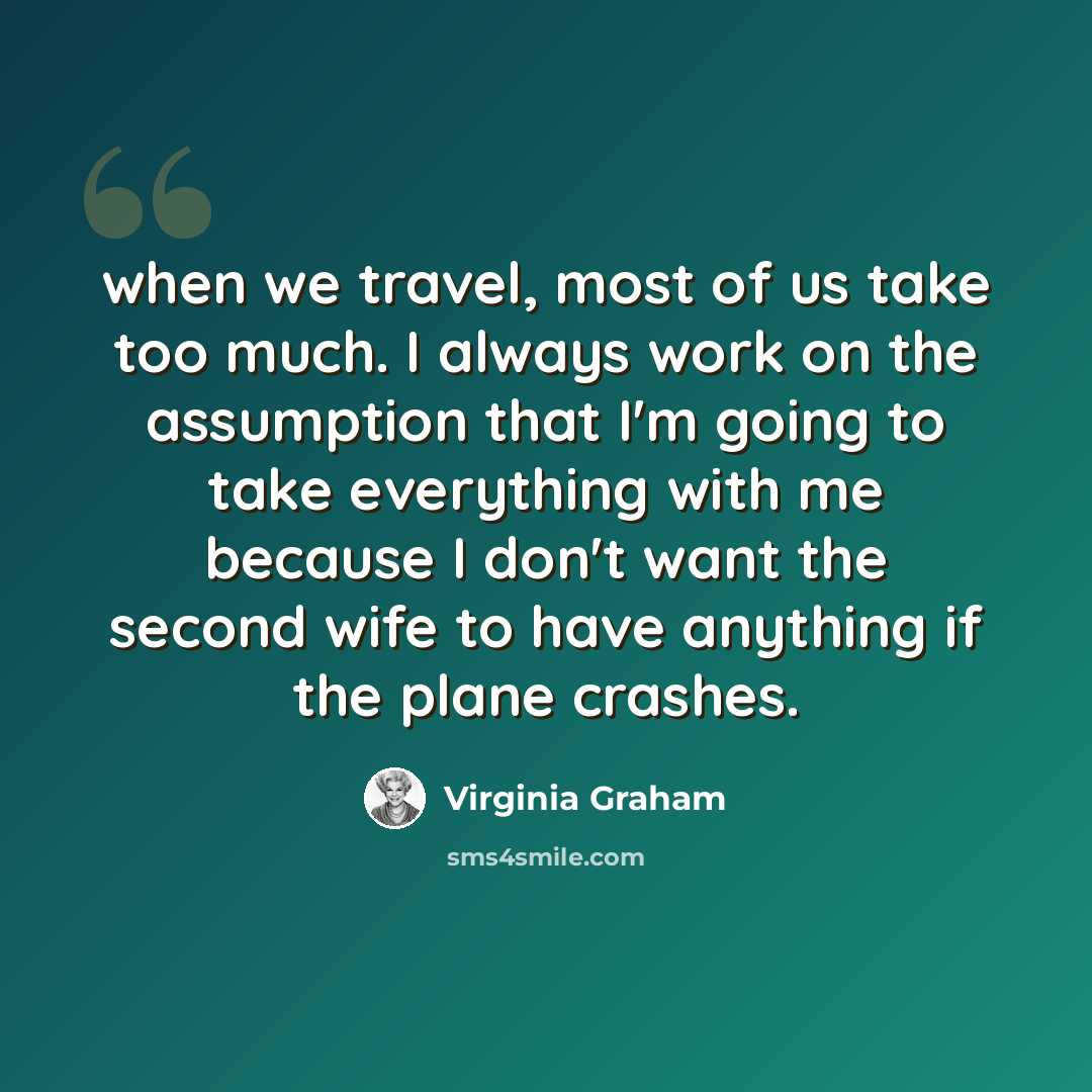 “when we travel, most of us take too much. I always work on the assumption that I'm going to take everything with me because I don't want the second wife to have anything if the plane crashes.” quote by Virginia Graham
