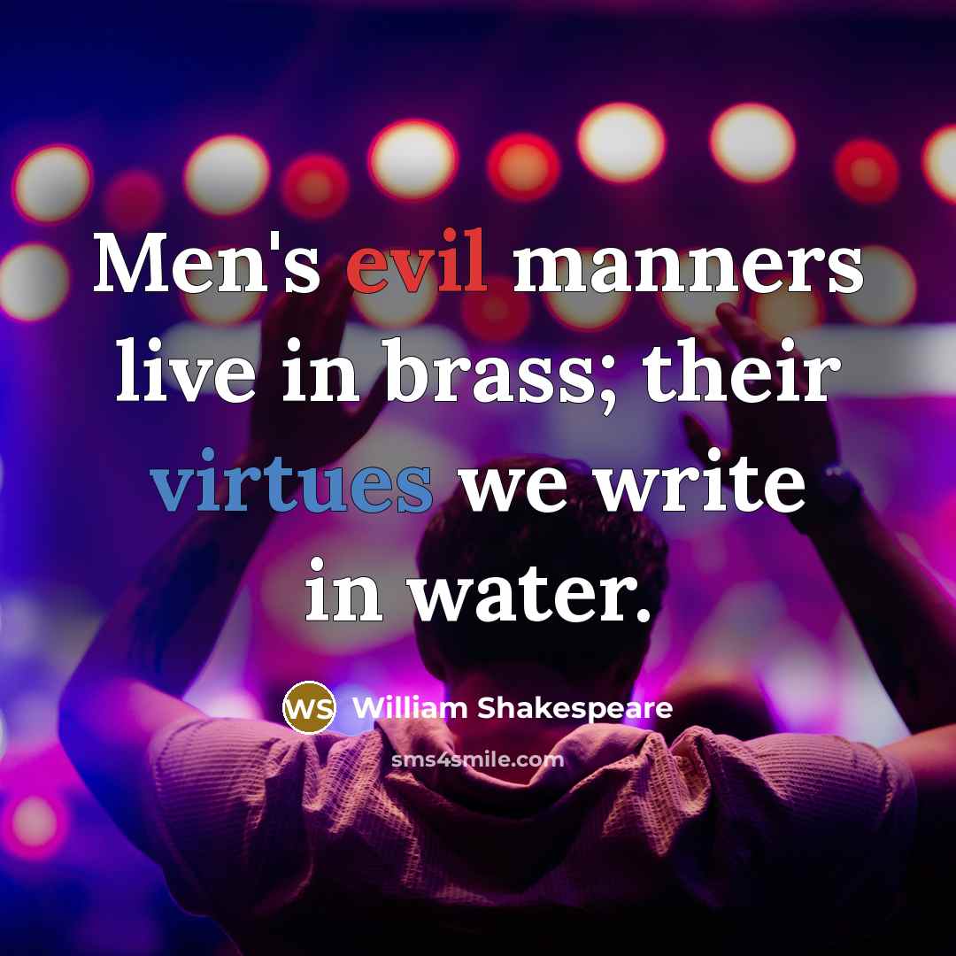“Men's evil manners live in brass; their virtues we write in water.” quote by William Shakespeare