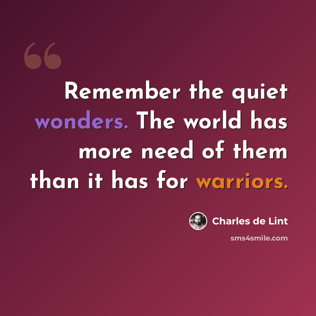 “Remember the quiet wonders. The world has more need of them than it has for warriors.” quote by Charles de Lint