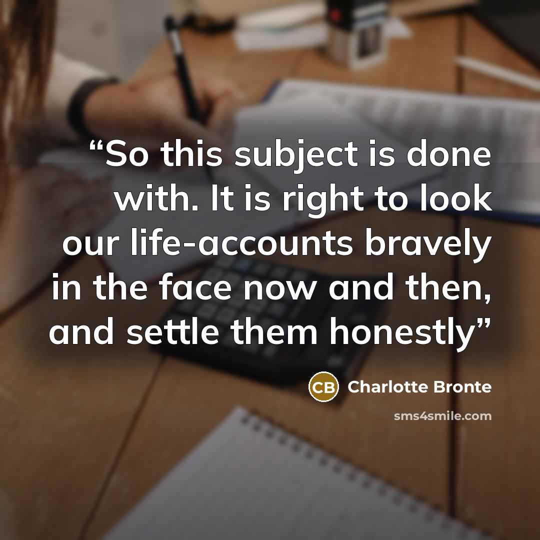 “So this subject is done with. It is right to look our life-accounts bravely in the face now and then, and settle them honestly” quote by Charlotte Brontë