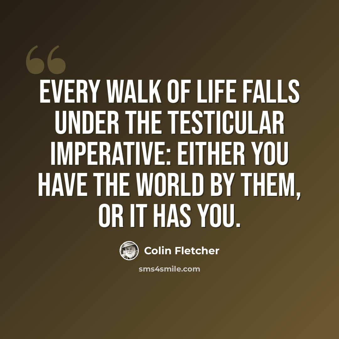 “Every walk of life falls under the Testicular Imperative: Either you have the world by them, or it has you.” quote by Colin Fletcher