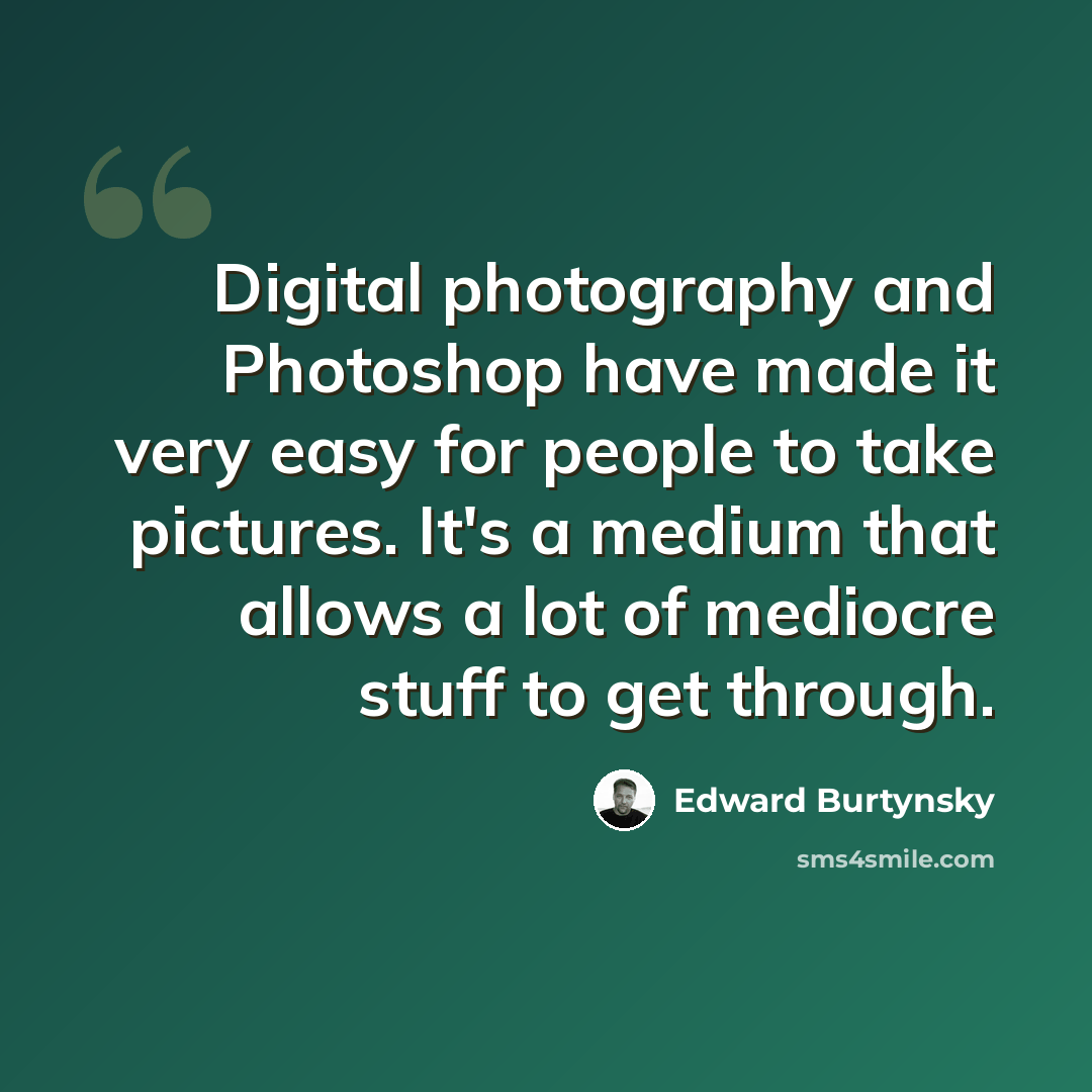 “Digital photography and Photoshop have made it very easy for people to take pictures. It's a medium that allows a lot of mediocre stuff to get through.” quote by Edward Burtynsky