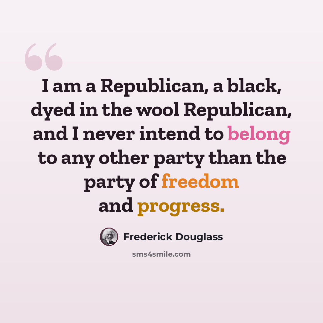 “I am a Republican, a black, dyed in the wool Republican, and I never intend to belong to any other party than the party of freedom and progress.” quote by Frederick Douglass