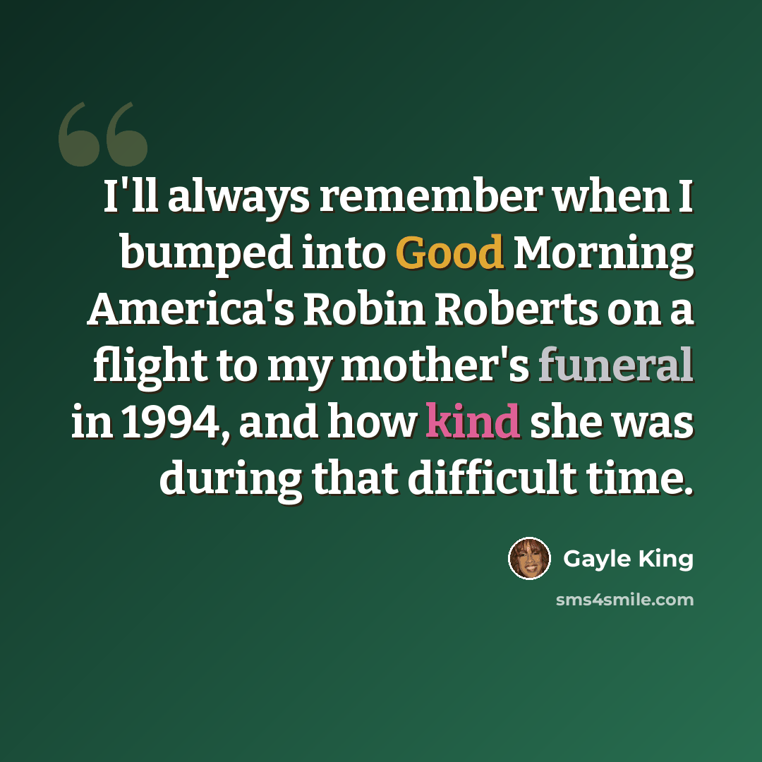 “I'll always remember when I bumped into Good Morning America's Robin Roberts on a flight to my mother's funeral in 1994, and how kind she was during that difficult time.” quote by Gayle King